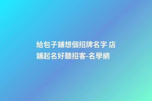 給包子鋪想個招牌名字 店鋪起名好聽招客-名學網-第1張-店鋪起名-玄機派